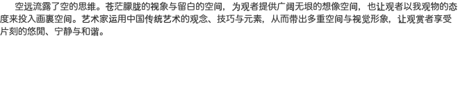  空远流露了空的思维。苍茫朦胧的视象与留白的空间，为观者提供广阔无垠的想像空间，也让观者以我观物的态度来投入画裏空间。艺术家运用中国传统艺术的观念、技巧与元素，从而带出多重空间与视觉形象，让观赏者享受片刻的悠閒、宁静与和谐。